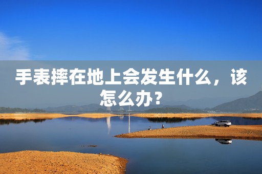 手表摔在地上会发生什么，该怎么办？