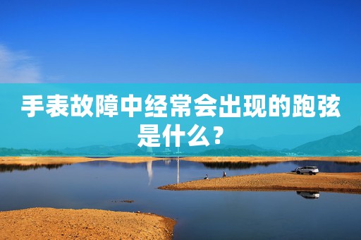 手表故障中经常会出现的跑弦是什么？