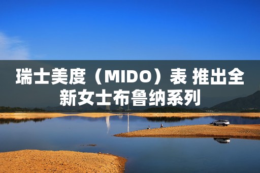 瑞士美度（MIDO）表 推出全新女士布鲁纳系列