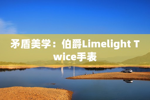 矛盾美学：伯爵Limelight Twice手表