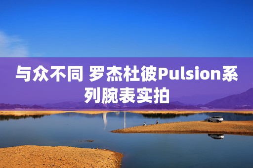 与众不同 罗杰杜彼Pulsion系列腕表实拍