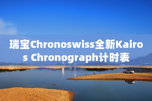 瑞宝Chronoswiss全新Kairos Chronograph计时表