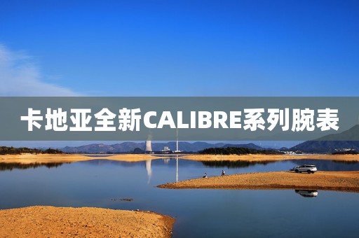 卡地亚全新CALIBRE系列腕表