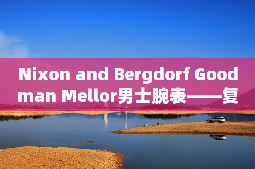 Nixon and Bergdorf Goodman Mellor男士腕表――复古干练