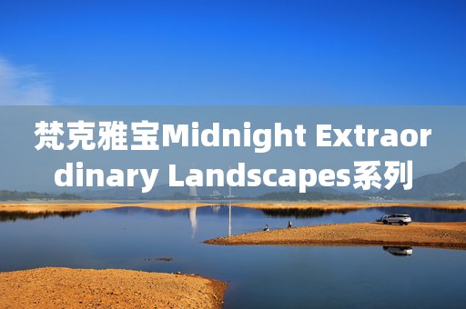 梵克雅宝Midnight Extraordinary Landscapes系列