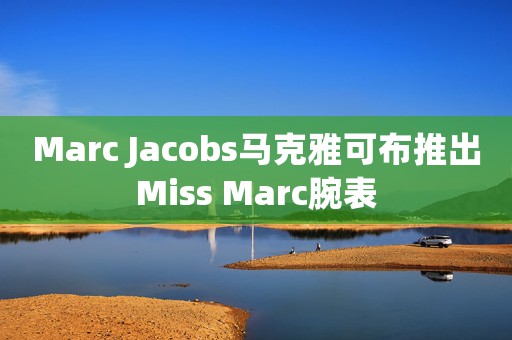 Marc Jacobs马克雅可布推出Miss Marc腕表