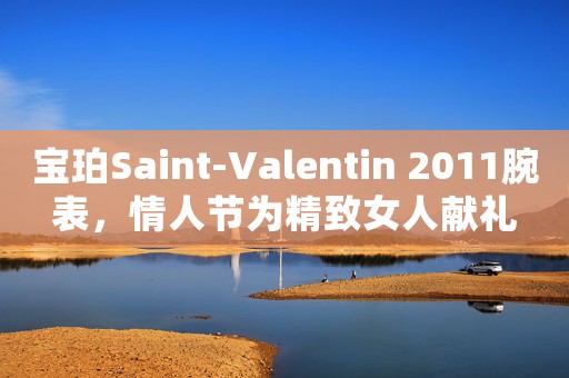 宝珀Saint-Valentin 2011腕表，情人节为精致女人献礼