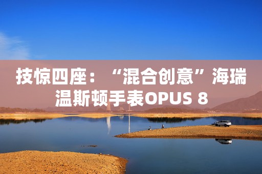 技惊四座：“混合创意”海瑞温斯顿手表OPUS 8