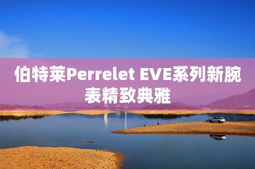 伯特莱Perrelet EVE系列新腕表精致典雅