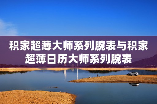 积家超薄大师系列腕表与积家超薄日历大师系列腕表