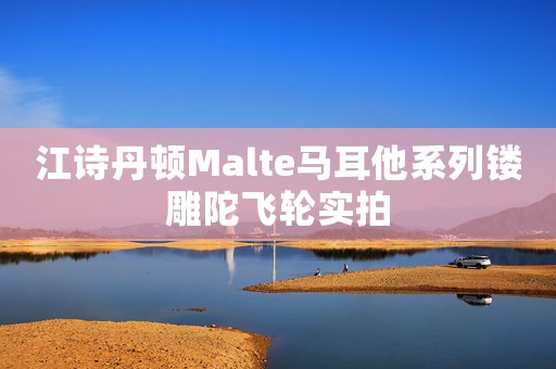 江诗丹顿Malte马耳他系列镂雕陀飞轮实拍