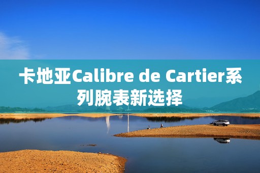 卡地亚Calibre de Cartier系列腕表新选择