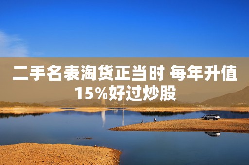 二手名表淘货正当时 每年升值15%好过炒股