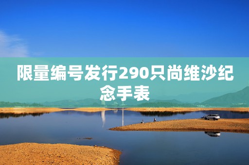 限量编号发行290只尚维沙纪念手表