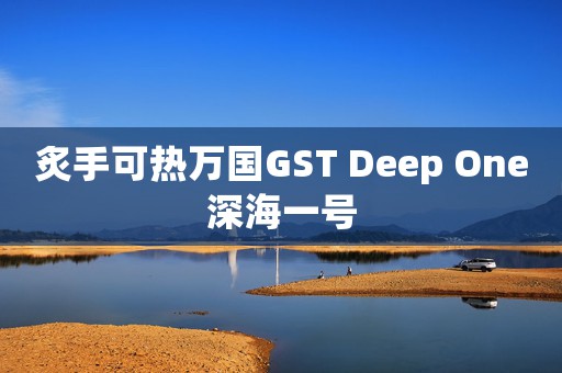 炙手可热万国GST Deep One深海一号