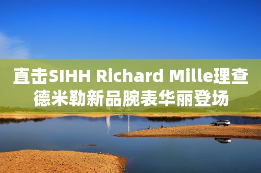 直击SIHH Richard Mille理查德米勒新品腕表华丽登场