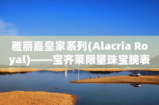 雅丽嘉皇家系列(Alacria Royal)――宝齐莱限量珠宝腕表