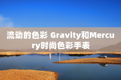 流动的色彩 Gravity和Mercury时尚色彩手表