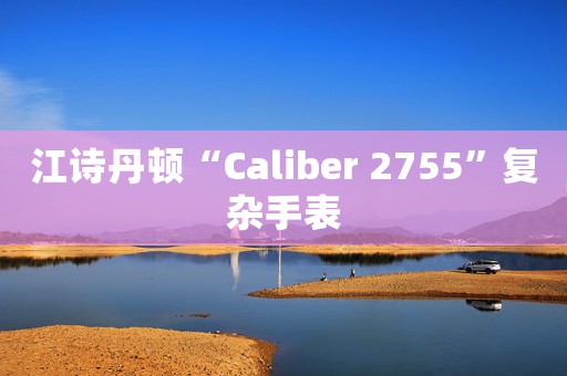 江诗丹顿“Caliber 2755”复杂手表