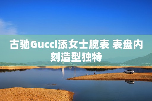 古驰Gucci添女士腕表 表盘内刻造型独特