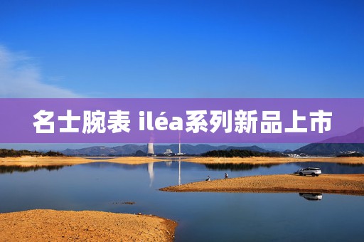 名士腕表 iléa系列新品上市