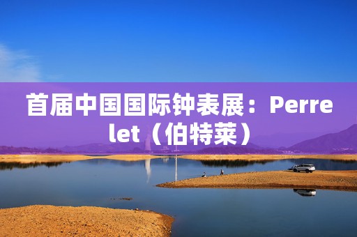 首届中国国际钟表展：Perrelet（伯特莱）