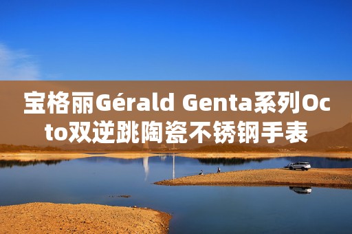 宝格丽Gérald Genta系列Octo双逆跳陶瓷不锈钢手表