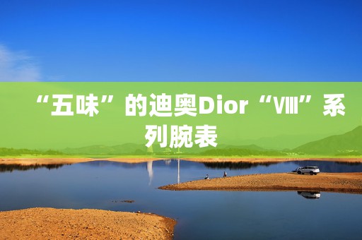 “五味”的迪奥Dior“Ⅷ”系列腕表