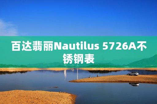 百达翡丽Nautilus 5726A不锈钢表