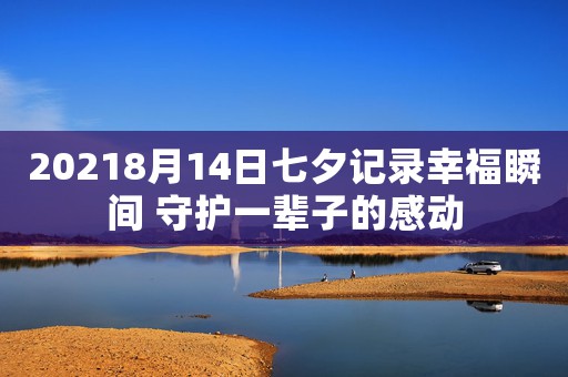 20218月14日七夕记录幸福瞬间 守护一辈子的感动