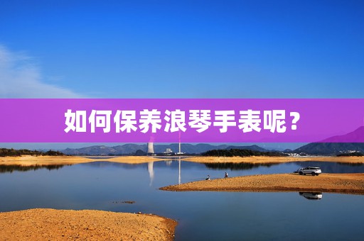 如何保养浪琴手表呢？