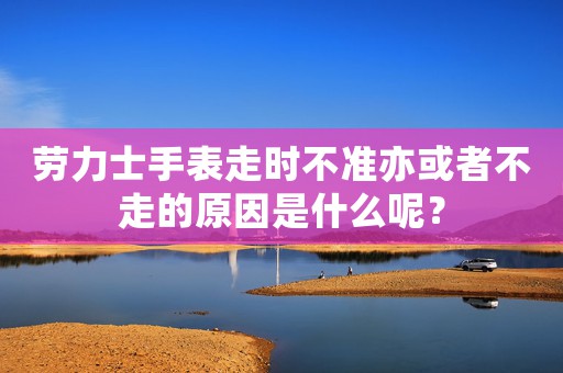 劳力士手表走时不准亦或者不走的原因是什么呢？