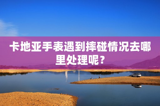 卡地亚手表遇到摔碰情况去哪里处理呢？