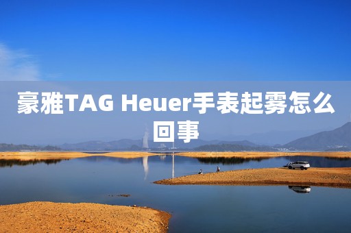 豪雅TAG Heuer手表起雾怎么回事