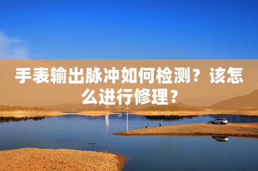 手表输出脉冲如何检测？该怎么进行修理？