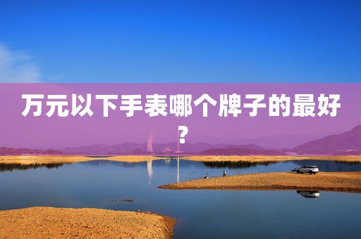 万元以下手表哪个牌子的最好？