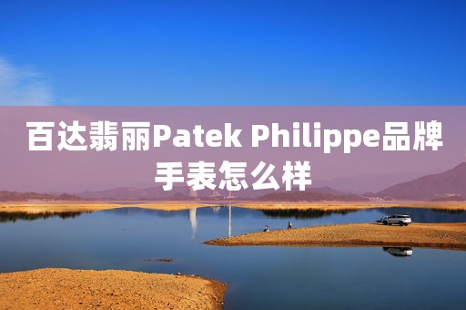 百达翡丽Patek Philippe品牌手表怎么样