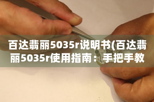 百达翡丽5035r说明书(百达翡丽5035r使用指南：手把手教你使用这款顶级复杂功能腕表)