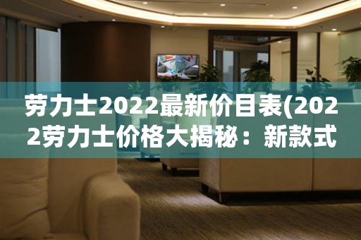 劳力士2022最新价目表(2022劳力士价格大揭秘：新款式、新价格！)