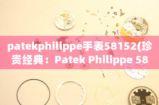 patekphilippe手表58152(珍贵经典：Patek Philippe 58152手表解析)