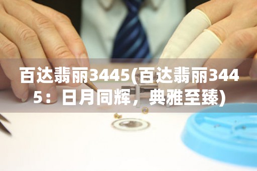 百达翡丽3445(百达翡丽3445：日月同辉，典雅至臻)