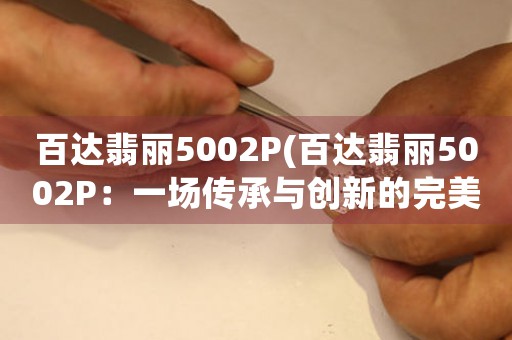 百达翡丽5002P(百达翡丽5002P：一场传承与创新的完美融合)