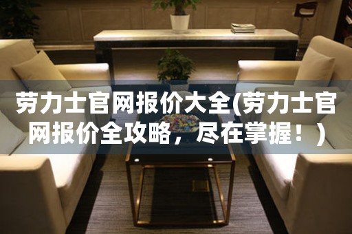 劳力士官网报价大全(劳力士官网报价全攻略，尽在掌握！)