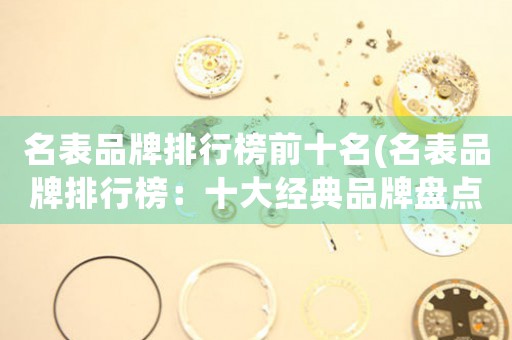 名表品牌排行榜前十名(名表品牌排行榜：十大经典品牌盘点)