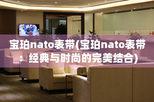 宝珀nato表带(宝珀nato表带：经典与时尚的完美结合)