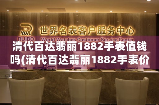 清代百达翡丽1882手表值钱吗(清代百达翡丽1882手表价值颇高，这是为什么呢？)