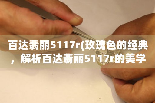 百达翡丽5117r(玫瑰色的经典，解析百达翡丽5117r的美学设计与机械结构)