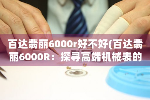 百达翡丽6000r好不好(百达翡丽6000R：探寻高端机械表的经典之作)