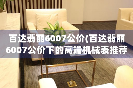 百达翡丽6007公价(百达翡丽6007公价下的高端机械表推荐及选购指南)