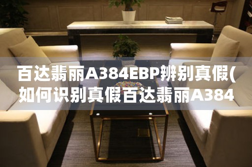 百达翡丽A384EBP辨别真假(如何识别真假百达翡丽A384EBP)